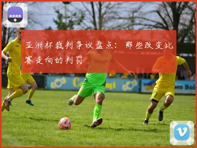 亚洲杯裁判争议盘点：那些改变比赛走向的判罚