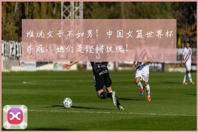 谁说女子不如男！中国女篮世界杯夺冠，她们是铿锵玫瑰！