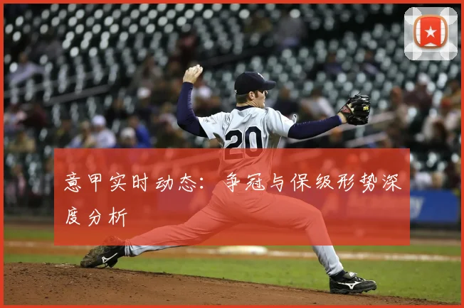 意甲实时动态：争冠与保级形势深度分析