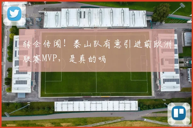 转会传闻！泰山队有意引进前欧洲联赛MVP，是真的吗