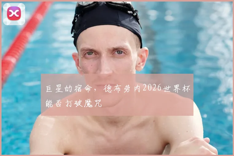 巨星的宿命，德布劳内2026世界杯能否打破魔咒