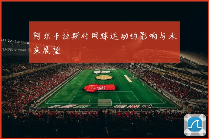 阿尔卡拉斯对网球运动的影响与未来展望