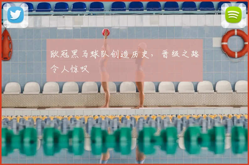 欧冠黑马球队创造历史，晋级之路令人惊叹