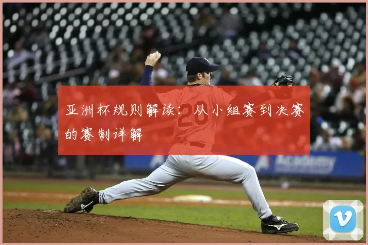亚洲杯规则解读：从小组赛到决赛的赛制详解