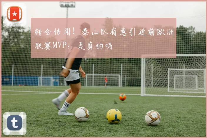转会传闻！泰山队有意引进前欧洲联赛MVP，是真的吗