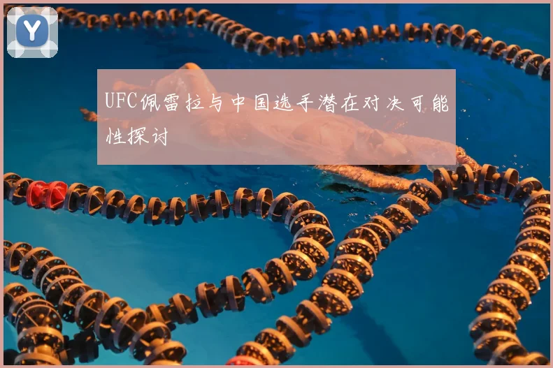 UFC佩雷拉与中国选手潜在对决可能性探讨