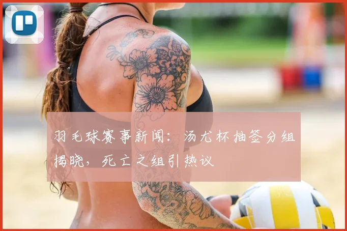 羽毛球赛事新闻：汤尤杯抽签分组揭晓，死亡之组引热议