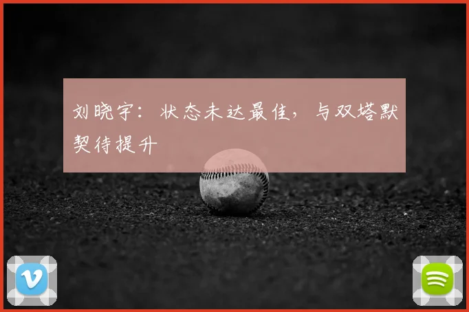 刘晓宇：状态未达最佳，与双塔默契待提升