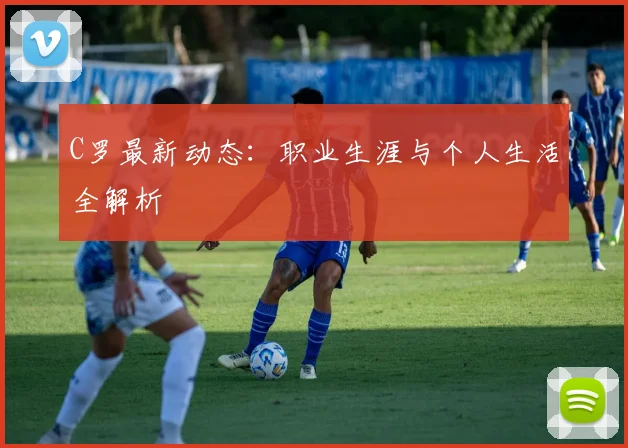 C罗最新动态：职业生涯与个人生活全解析
