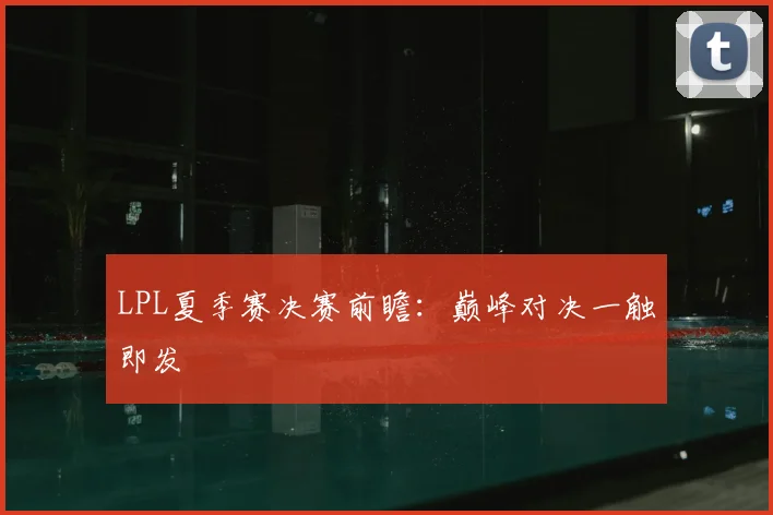 LPL夏季赛决赛前瞻:巅峰对决一触即发