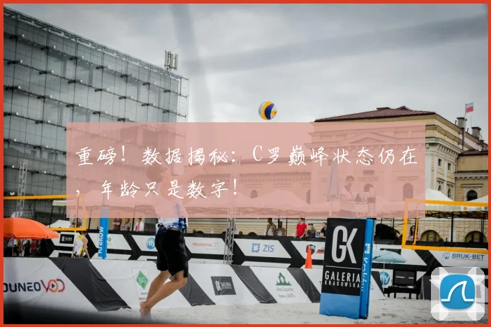 重磅！数据揭秘：C罗巅峰状态仍在，年龄只是数字！