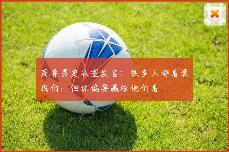 周鲁男更衣室发言：很多人都看衰我们，但你偏要赢给他们看
