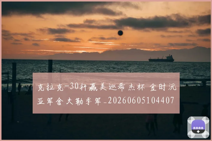 克拉克-30杆赢美巡希杰杯 金时沅亚军舍夫勒季军_20260605104407