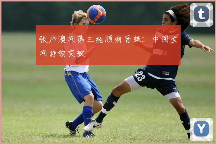 张帅澳网第三轮顺利晋级：中国女网持续突破
