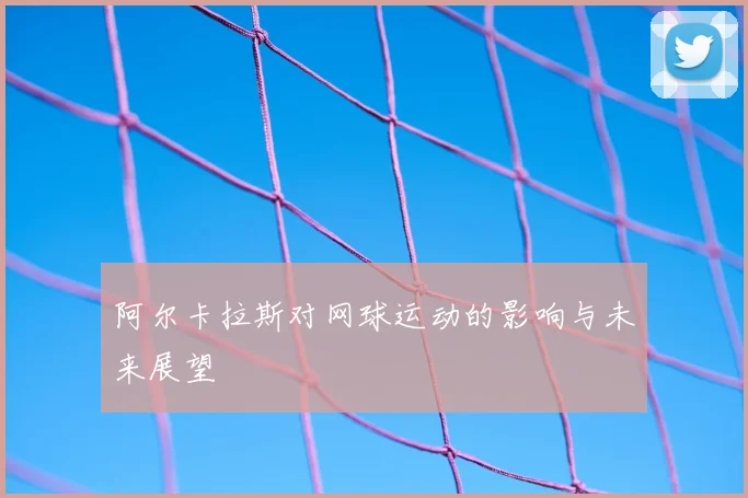 阿尔卡拉斯对网球运动的影响与未来展望