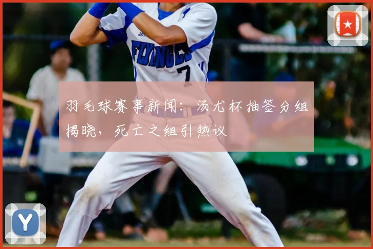 羽毛球赛事新闻：汤尤杯抽签分组揭晓，死亡之组引热议