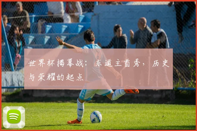 世界杯揭幕战:东道主首秀,历史与荣耀的起点