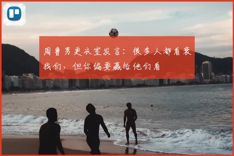 周鲁男更衣室发言：很多人都看衰我们，但你偏要赢给他们看