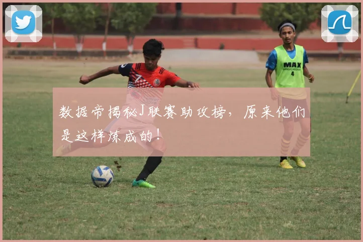 数据帝揭秘J联赛助攻榜，原来他们是这样炼成的！
