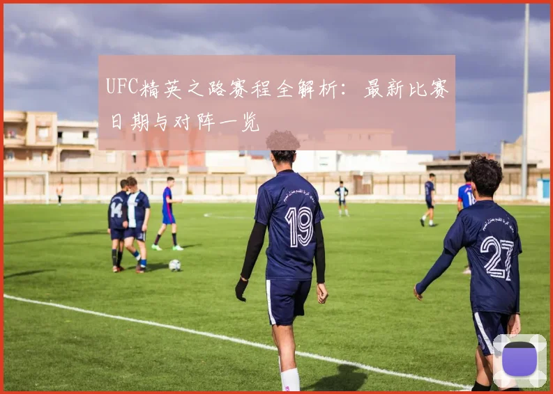 UFC精英之路赛程全解析：最新比赛日期与对阵一览