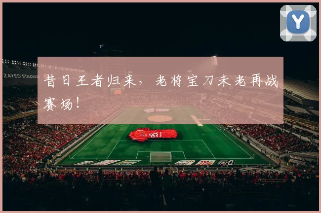 昔日王者归来，老将宝刀未老再战赛场！