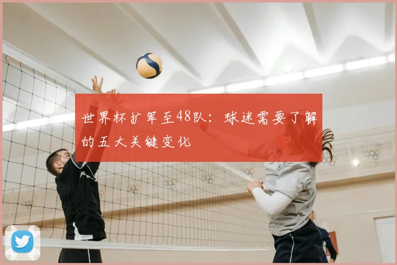 世界杯扩军至48队：球迷需要了解的五大关键变化