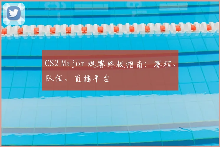 CS2 Major 观赛终极指南:赛程、队伍、直播平台