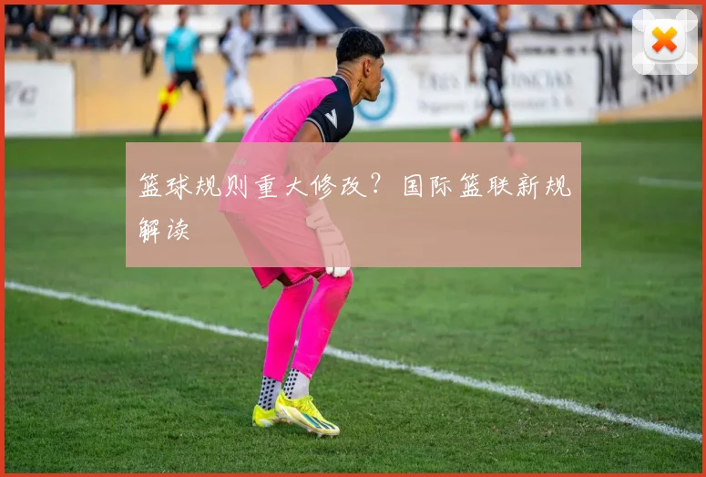 篮球规则重大修改？国际篮联新规解读