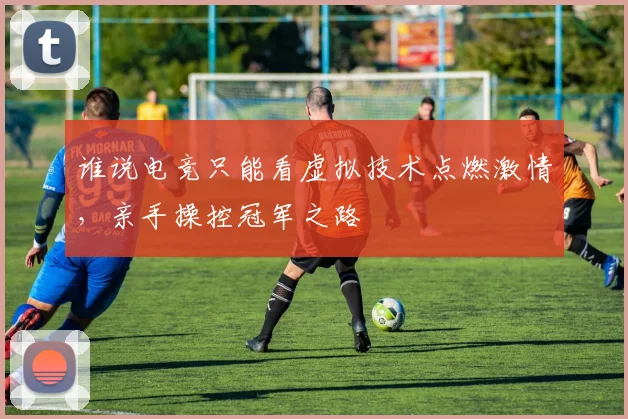 谁说电竞只能看虚拟技术点燃激情，亲手操控冠军之路