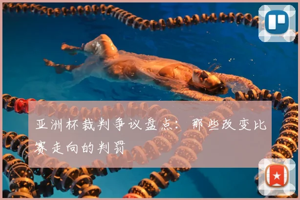 亚洲杯裁判争议盘点：那些改变比赛走向的判罚