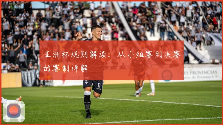 亚洲杯规则解读：从小组赛到决赛的赛制详解