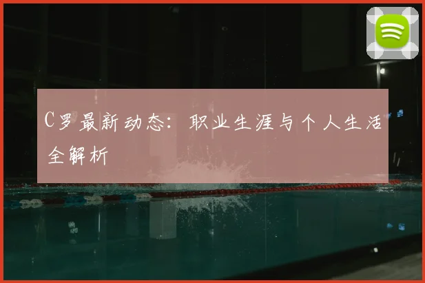 C罗最新动态：职业生涯与个人生活全解析