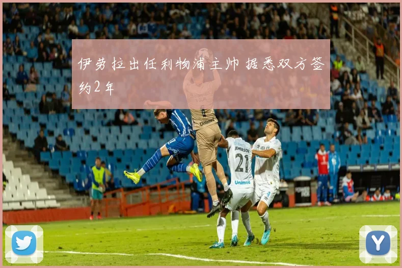 伊劳拉出任利物浦主帅 据悉双方签约2年